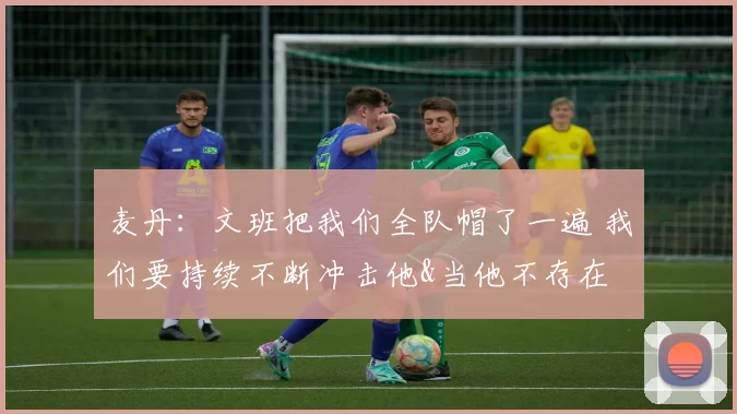 麦丹：文班把我们全队帽了一遍 我们要持续不断冲击他&当他不存在
