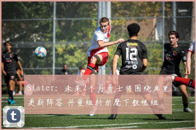 Slater：未来2个月勇士将围绕库里更新阵容 并重组科尔麾下教练组