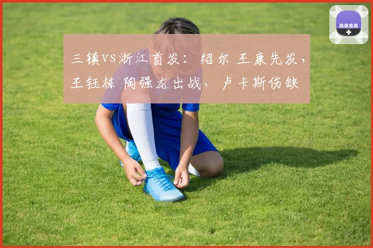 三镇vs浙江首发：绍尔 王康先发，王钰栋 陶强龙出战，卢卡斯伤缺