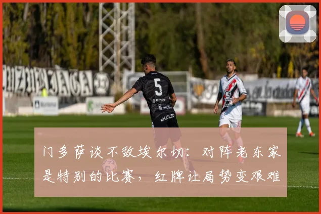 门多萨谈不敌埃尔切：对阵老东家是特别的比赛，红牌让局势变艰难