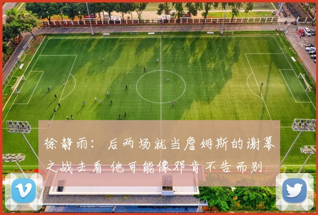 徐静雨：后两场就当詹姆斯的谢幕之战去看 他可能像邓肯不告而别