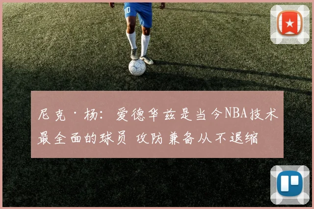 尼克·杨：爱德华兹是当今NBA技术最全面的球员 攻防兼备从不退缩