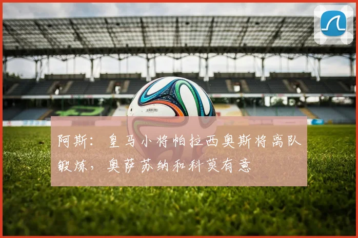 阿斯：皇马小将帕拉西奥斯将离队锻炼，奥萨苏纳和科莫有意